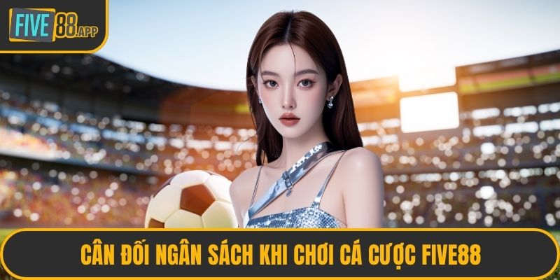 Cân đối ngân sách khi chơi cá cược FIVE88