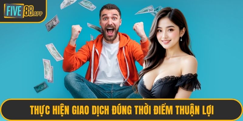 Thực hiện giao dịch đúng thời điểm thuận lợi